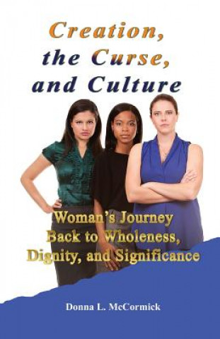 Livre Creation, the Curse, and Culture: Woman's Journey Back to Wholeness, Dignity, and Significance Donna L McCormick