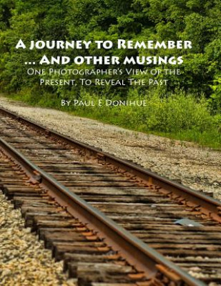 Könyv A Journey To Remember ... And Other Musings: One Photographer's View of the Present, To Reveal The Past Paul E Donihue