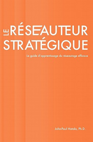 Kniha Le réseauteur stratégique: Le guide d'apprentissage du réseautage efficace John-Paul Hatala Ph D