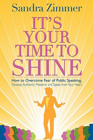 Carte It's Your Time to Shine: How to Overcome Fear of Public Speaking, Develop Authentic Presence and Speak from Your Heart Sandra Zimmer
