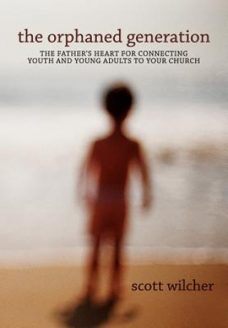 Kniha The Orphaned Generation: The Father's Heart for Connecting Youth and Young Adults to Your Church Scott Wilcher