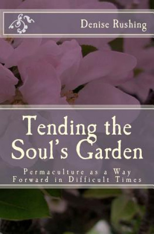 Könyv Tending the Soul's Garden: Permaculture as a Way Forward in Difficult Times Denise Rushing