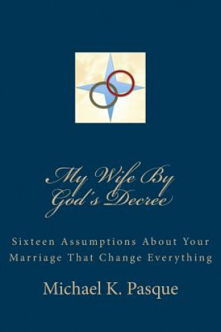 Kniha My Wife By God's Decree: Sixteen Assumptions About Your Marriage That Change Everything Michael K Pasque