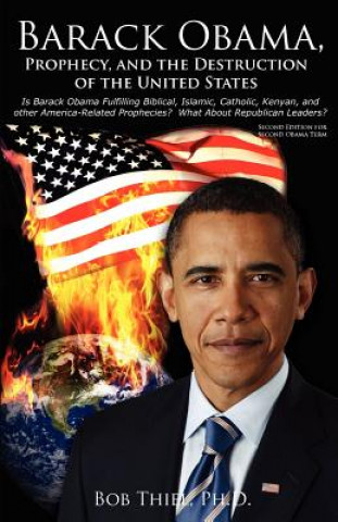 Könyv Barack Obama, Prophecy, and the Destruction of the United States: Is Barack Obama Fulfilling Biblical, Islamic, Catholic, Kenyan, and other America-Re Bob Thiel Ph D