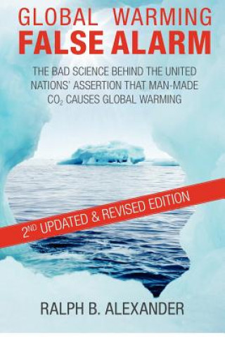 Carte Global Warming False Alarm, 2nd edition: The Bad Science Behind the United Nations' Assertion that Man-made CO2 Causes Global Warming Ralph B Alexander