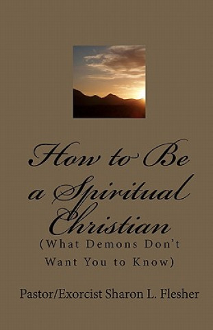 Buch How to Be a Spiritual Christian: (What Demons Don't Want You to Know) Pastor/Exorcist Sharon L Flesher