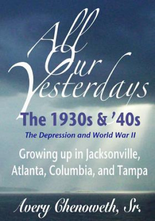 Kniha All Our Yesterdays: The 1930s & '40s: Growing up in Jacksonville, Atlanta, Columbia, and Tampa MR Horace Avery Chenoweth Sr