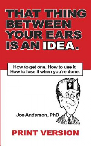 Kniha That Thing Between Your Ears Is An Idea: How to get one. How to use it. How to lose it when you're done Phd Joe Anderson