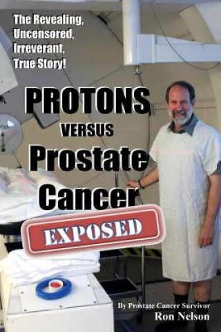 Kniha PROTONS versus Prostate Cancer: EXPOSED: Learn what proton beam therapy for prostate cancer is really like from the patient's point of view in complet Ron Nelson