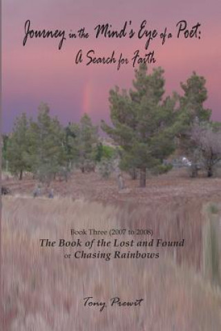 Knjiga Journey in the Mind's eye of a Poet: A Search for Faith: Book Three (2007-2008) The Book of the Lost and Found or Chasing Rainbows Tony Prewit