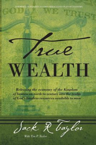 Carte True Wealth: Releasing the Economy of the Kingdom of Heaven on Earth to Venture Into the Realm of God's Limitless Resources Availab Dr Jack R Taylor