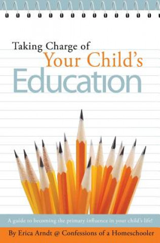 Kniha Taking Charge of Your Child's Education: A guide to becoming the primary influence in your child's life. Erica Arndt