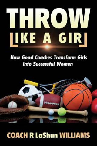 Könyv Throw Like A Girl: How Good Coaches Transform Girls Into Successful Women Rebecca Lashun Williams