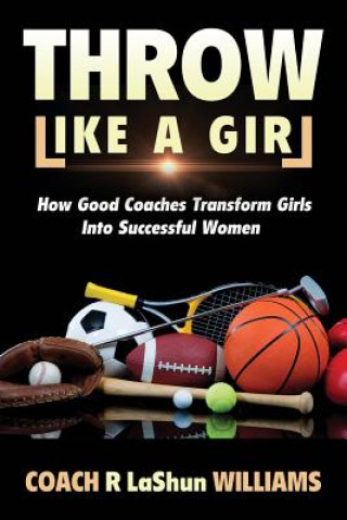 Kniha Throw Like A Girl: How Good Coaches Transform Girls Into Successful Women Rebecca Lashun Williams