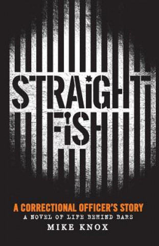 Kniha Straight Fish: A Correctional Officer's Story: A Novel of Life Behind Bars Mike Knox