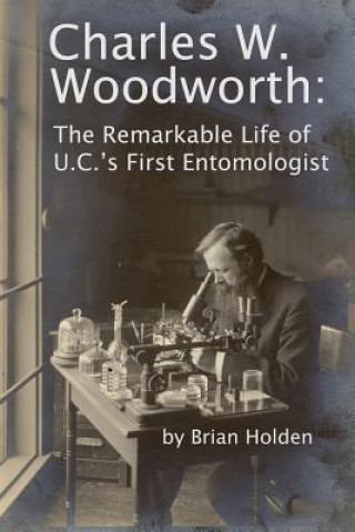 Carte Charles W. Woodworth: The Remarkable Life of U.C.'s First Entomologist Brian Holden