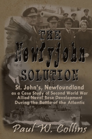 Kniha The "Newfyjohn" Solution: St. John's, Newfoundland as a Case Study of Second World War Allied Naval Base Development During the Battle of the At Paul W Collins