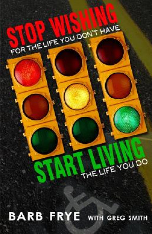 Knjiga Stop Wishing, Start Living: Stop Wishing for the Life You Don't Have and Start Living the Life You Do Barb Frye