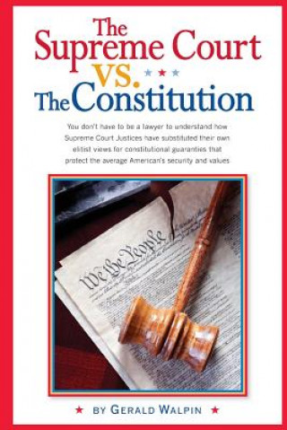 Kniha The Supreme Court vs. The Constitution: You don't have to be a lawyer to understand how Supreme Court Justices have recently substituted their own eli Gerald Walpin