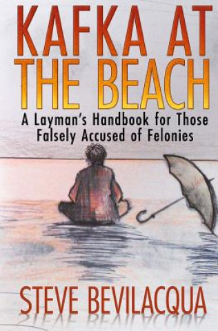 Carte Kafka at the Beach: A Layman's Handbook for Those Falsely Accused of Felonies Steve Bevilacqua
