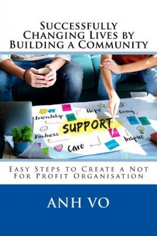 Kniha Successfully Changing Lives by Building a Community: Easy Steps to Create a Not For Profit Organisation Anh Vo