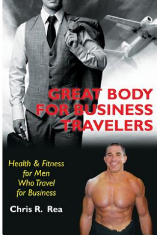 Knjiga Great Body for Business Travelers: Health & Fitness for Men Who Travel for Business Chris R Rea