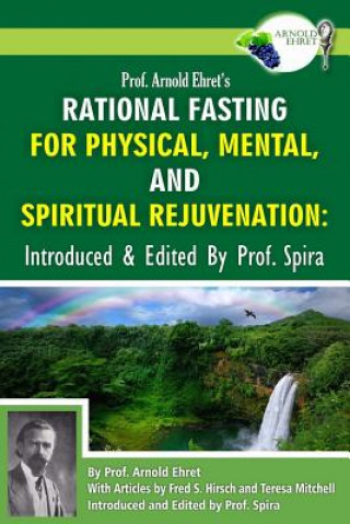 Carte Prof. Arnold Ehret's Rational Fasting for Physical, Mental and Spiritual Rejuvenation: Introduced and Edited by Prof. Spira Arnold Ehret