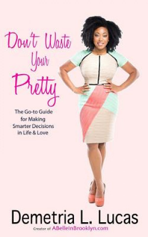 Carte Don't Waste Your Pretty: The Go-to Guide for Making Smarter Decisions in Life & Love Demetria L Lucas