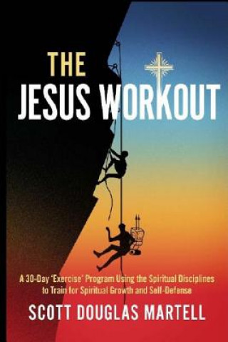 Book The Jesus Workout: A 30-Day 'Exercise' Program Using the Spiritual Disciplines to Train for Spiritual Growth and Self-Defense Scott Douglas Martell