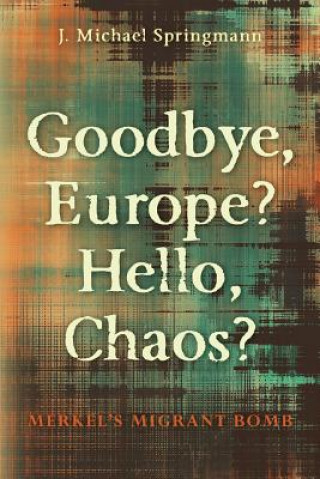 Könyv Goodbye, Europe? Hello, Chaos?: Merkel's Migrant Bomb J Michael Springmann