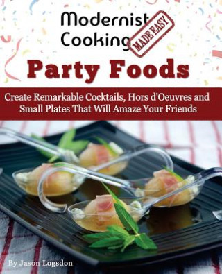 Kniha Modernist Cooking Made Easy: Party Foods: Create Remarkable Cocktails, Hors d'Oeuvres and Small Plates That Will Amaze Your Friends Jason Logsdon
