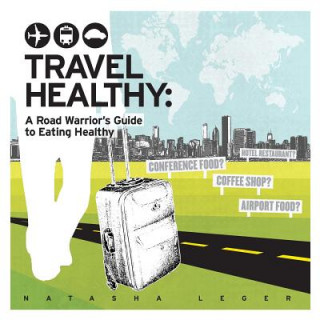 Carte Travel Healthy: A Road Warrior's Guide to Eating Healthy Natasha Leger