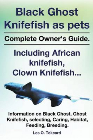 Könyv Black Ghost Knifefish as Pets, Incuding African Knifefish, Clown Knifefish... Complete Owner's Guide. Black Ghost, Ghost Knifefish, Selecting, Caring, Les O Tekcard