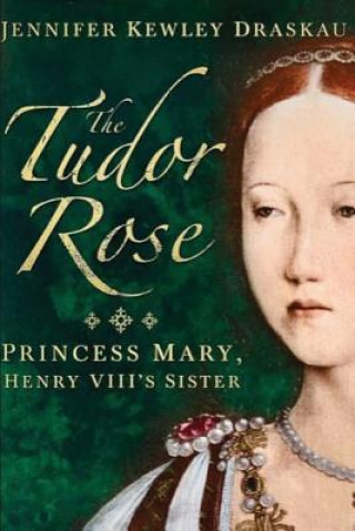 Książka The Tudor Rose: Princess Mary, Henry VIII's Sister Jennifer Kewley-Draskau