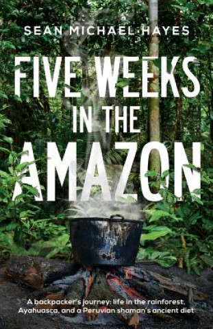 Carte Five Weeks in the Amazon: A backpacker's journey: life in the rainforest, Ayahuasca, and a Peruvian shaman's ancient diet Sean Michael Hayes