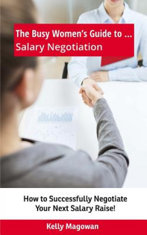 Book The Busy Women's Guide to... Salary Negotiation: How to Successfully Negotiate Your Next Salary Raise! Kelly E Magowan