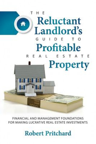 Carte The Reluctant Landlord's Guide to Profitable Real Estate Property: Financial and Management Foundations for Making Lucrative Real Estate Investments Robert Pritchard