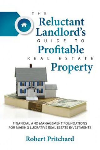 Kniha The Reluctant Landlord's Guide to Profitable Real Estate Property: Financial and Management Foundations for Making Lucrative Real Estate Investments Robert Pritchard