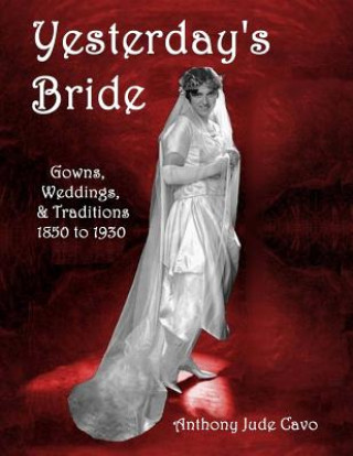 Książka Yesterday's Bride: Gowns, Weddings, & Traditions 1850 to 1930 Anthony Jude Cavo