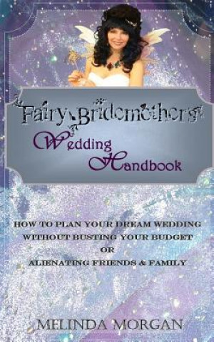 Kniha Fairy Bridemother's Wedding Handbook: How to Plan Your Dream Wedding without Busting Your Budget or Alienating Friends & Family Melinda Morgan