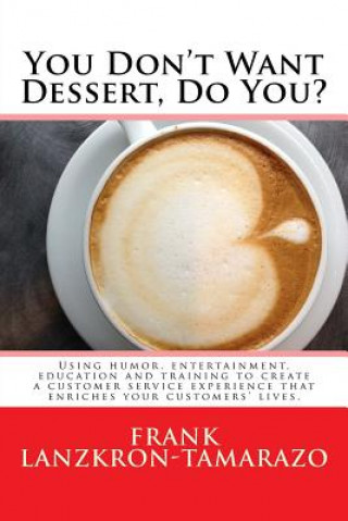 Книга You Don't Want Dessert, Do You?: Using humor, entertainment, education and training to create a customer service experience that enriches your custome Frank Lanzkron-Tamarazo