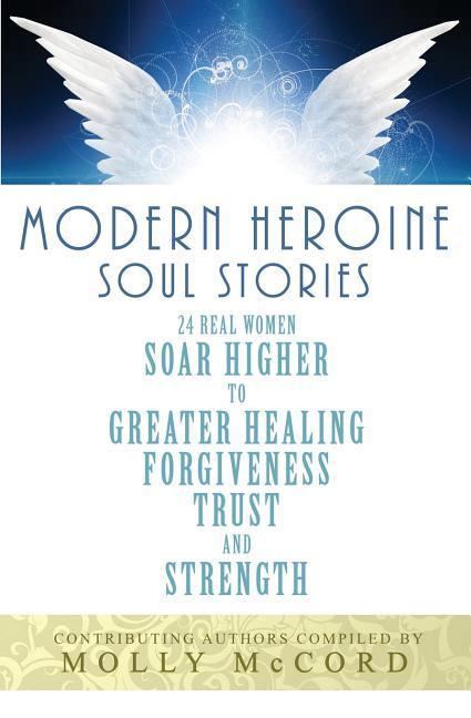 Książka Modern Heroine Soul Stories: 24 Real Women Soar Higher to Greater Healing, Forgiveness, Trust, and Strength Molly McCord