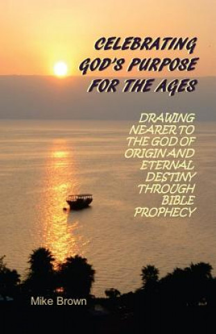Kniha Celebrating God's Purpose For the Ages: Drawing Nearer to the God of Origin and Eternal Destiny Through Bible Prophecy Mike Brown
