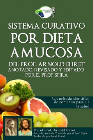 Kniha Sistema Curativo Por Dieta Amucosa del Prof. Arnold Ehret: Anotado Revisado Y Editado Por El Prof. Spira Arnold Ehret