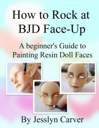 Könyv How to ROCK at BJD Face-Ups: A Beginner's Guide to Painting Resin Doll Faces Jesslyn Carver