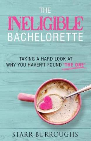 Kniha The Ineligible Bachelorette: Taking a Hard Look at Why You Haven't Found "The One" Starr L Burroughs