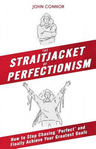 Kniha The Straitjacket of Perfectionism: How to Stop Chasing 'Perfect' and Finally Achieve Your Greatest Goals John Connor