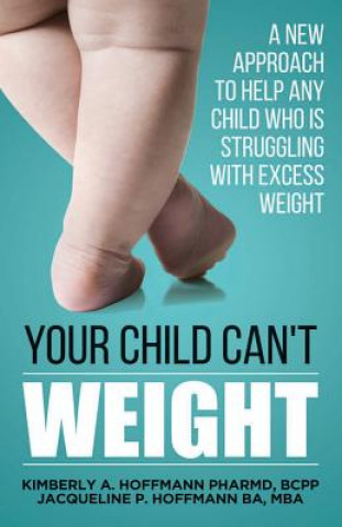 Carte Your Child Can't WEIGHT: A new approach to help any child who is struggling with excess weight Bcpp Dr Kimberly Ann Hoffmann Pharmd
