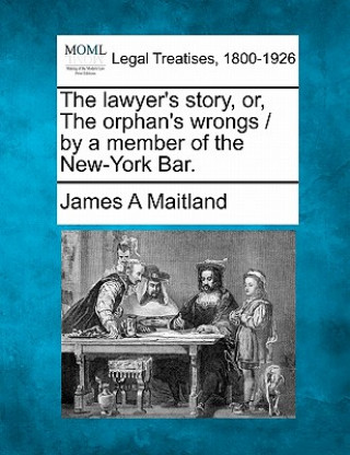 Könyv The Lawyer's Story, Or, the Orphan's Wrongs / By a Member of the New-York Bar. James A Maitland