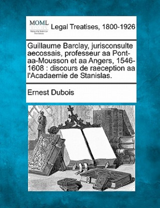 Kniha Guillaume Barclay, Jurisconsulte Aecossais, Professeur AA Pont-AA-Mousson Et AA Angers, 1546-1608: Discours de Raeception AA L'Acadaemie de Stanislas. Ernest DuBois